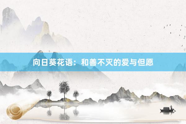 向日葵花语：和善不灭的爱与但愿