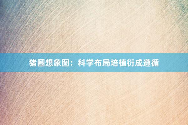 猪圈想象图：科学布局培植衍成遵循