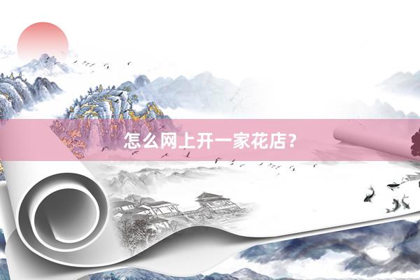 怎么网上开一家花店？