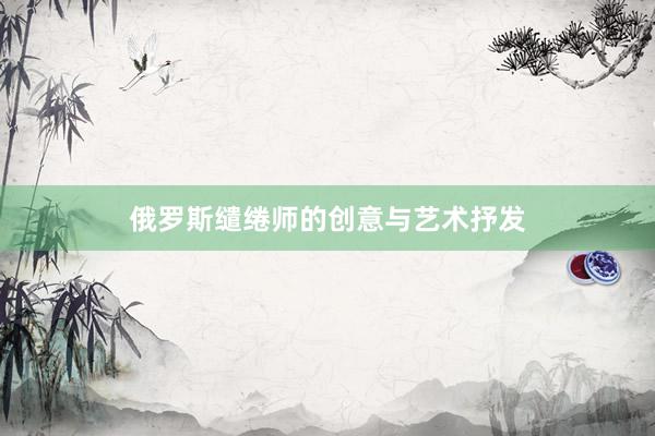 俄罗斯缱绻师的创意与艺术抒发