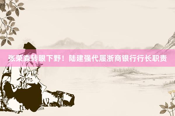 张荣森转眼下野！陆建强代履浙商银行行长职责