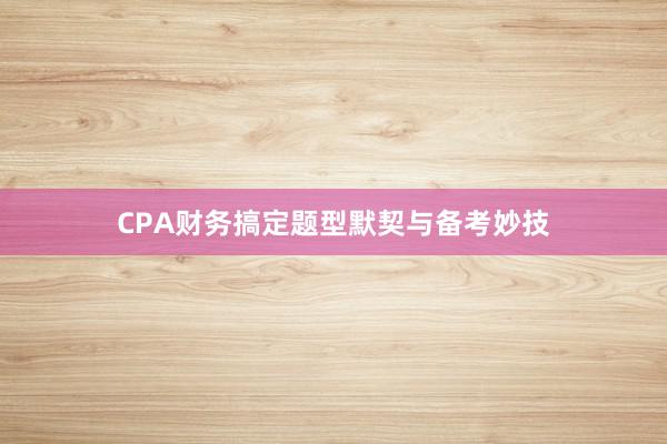 CPA财务搞定题型默契与备考妙技